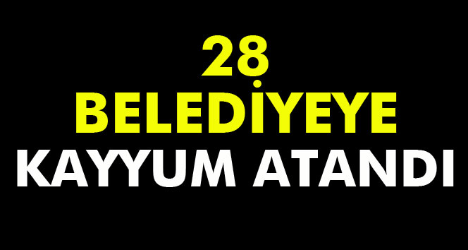 28 Belediyeye Kayyum Atandı